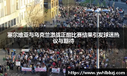 塞尔维亚与乌克兰激战正酣比赛结果引发球迷热议与期待