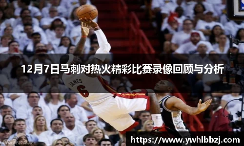 12月7日马刺对热火精彩比赛录像回顾与分析