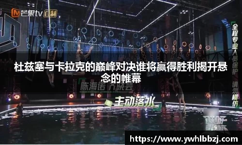 杜兹塞与卡拉克的巅峰对决谁将赢得胜利揭开悬念的帷幕