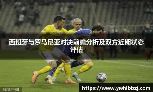 西班牙与罗马尼亚对决前瞻分析及双方近期状态评估