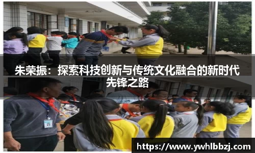朱荣振：探索科技创新与传统文化融合的新时代先锋之路