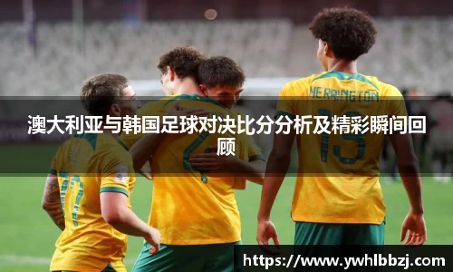 澳大利亚与韩国足球对决比分分析及精彩瞬间回顾